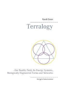 Terralogy: - Our Reality Field, Its Energy Systems, Biologically Engineered Forms and Networks - Randi Green