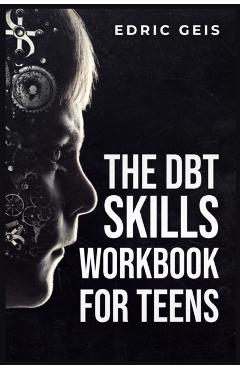 The Dbt Skills Workbook for Teens: Practical DBT Exercises for Mindfulness, Emotion Regulation, and Distress Tolerance (2023 Guide for Beginners) - Edric Geis