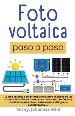 Fotovoltaica paso a paso: La Guía Práctica Para Principiantes Sobre El Diseño De Un Sistema Fotovoltaico Conectado O No a La Red (autónomo) Con - M. Eng Johannes Wild