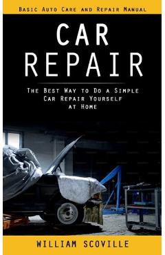 Car repair: basic auto care and repair manual (the best way to do a simple car repair yourself at home) - william scoville