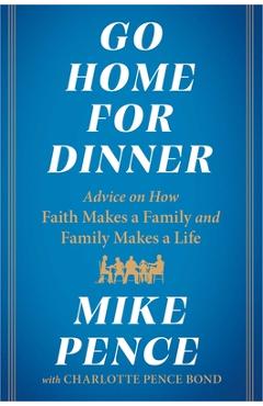 Go Home for Dinner: Advice on How Faith Makes a Family and Family Makes a Life - Mike Pence