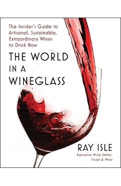The World in a Wineglass: The Insider\'s Guide to Artisanal, Sustainable, Extraordinary Wines to Drink Now - Ray Isle