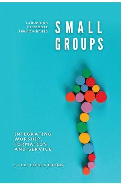 Launching Missional Sermon-Based Small Groups: Integrating Worship, Formation and Service - Doug Cushing