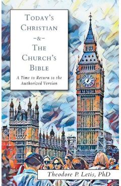Today\'s Christian & the Church\'s Bible: A Time to Return to the Authorized Version - Theodore P. Letis