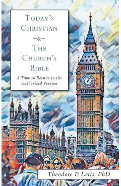 Today's Christian & the Church's Bible: A Time to Return to the Authorized Version - Theodore P. Letis