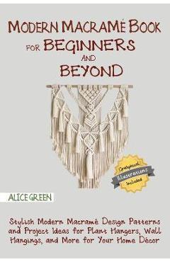 Modern Macramé Book for Beginners and Beyond: Stylish Modern Macramé Design Patterns and Project Ideas for Plant Hangers, Wall Hangings, and More for - Alice Green