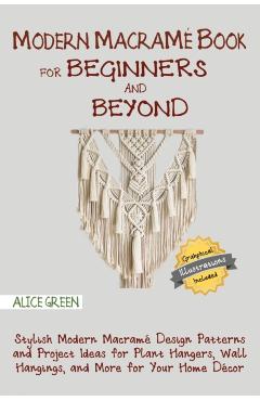 Modern Macramé Book for Beginners and Beyond: Stylish Modern Macramé Design Patterns and Project Ideas for Plant Hangers, Wall Hangings, and More for - Alice Green