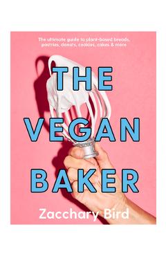 The Vegan Baker: The Ultimate Guide to Plant-Based Breads, Pastries, Cookies, Slices, and More - Zacchary Bird