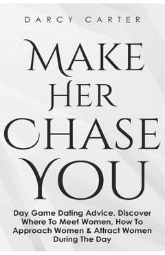 Make Her Chase You: Day Game Dating Advice, Discover Where To Meet Women, How To Approach Women & Attract Women During The Day - Darcy Carter
