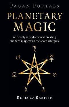 Pagan Portals: Planetary Magic: A Friendly Introduction to Creating Modern Magic with the Seven Energies - Rebecca Beattie