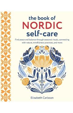 The Book of Nordic Self-Care: Find Peace and Balance Through Seasonal Rituals, Connecting with Nature, Mindfulness Practices, and More - Elisabeth Carlsson