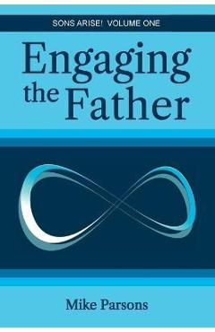 Engaging the Father: Sons Arise! Volume One - Mike Parsons