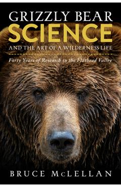 Grizzly Bear Science and the Art of a Wilderness Life: Forty Years of Research in the Flathead Valley - Bruce Mclellan