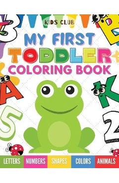 My First Toddler Coloring Book: Fun With Numbers; Letters; Shapes, Colors and Animals! - Kids Club