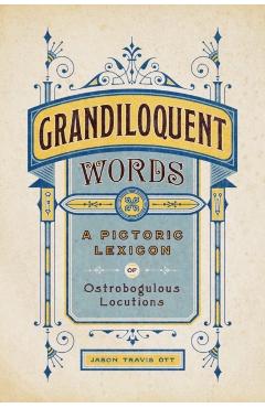 Grandiloquent Words: A Pictoric Lexicon of Ostrobogulous Locutions - Jason Travis Ott