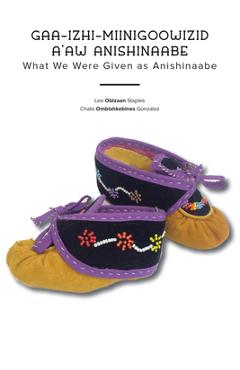Gaa-Izhi-Miinigoowizid A\'Aw Anishinaabe: What We Were Given as Anishinaabe - Lee Obizaan Staples