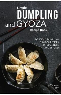 Simple Dumpling and Gyoza Recipe Book: Delicious Dumpling & Gyoza Recipes for Beginners and Beyond - Thomas Kelly