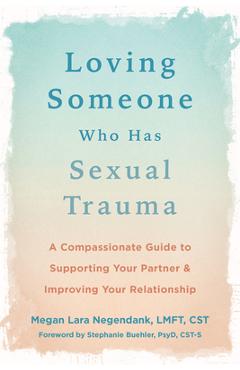 Loving Someone Who Has Sexual Trauma: A Compassionate Guide to Supporting Your Partner and Improving Your Relationship - Megan Lara Negendank