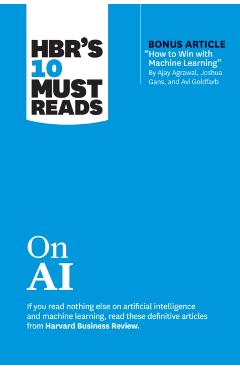Hbr's 10 Must Reads on AI (with Bonus Article How to Win with Machine Learning by Ajay Agrawal, Joshua Gans, and AVI Goldfarb) - Harvard Business Review