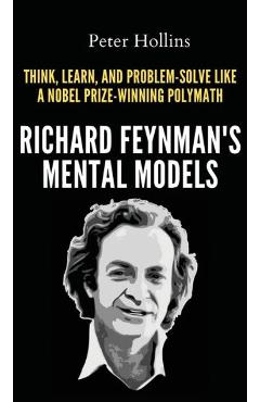 Richard Feynman\'s Mental Models: How to Think, Learn, and Problem-Solve Like a Nobel Prize-Winning Polymath - Peter Hollins