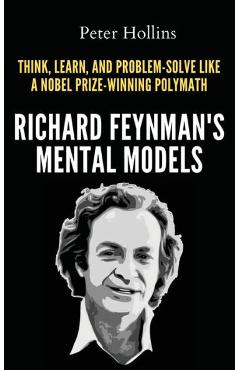 Richard Feynman's Mental Models: How to Think, Learn, and Problem-Solve Like a Nobel Prize-Winning Polymath - Peter Hollins
