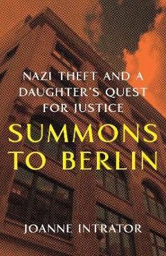 Summons to Berlin: Nazi Theft and a Daughter\'s Quest for Justice - Joanne Intrator
