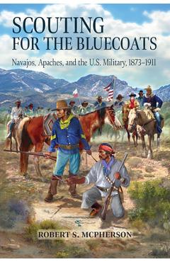 Scouting for the Bluecoats: Navajos, Apaches, and the U.S. Military, 1873-1911 - Robert S. Mcpherson