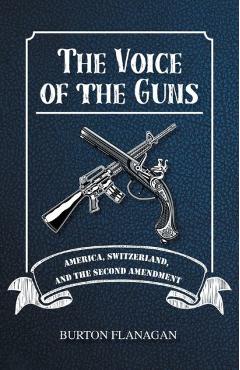 The Voice of the Guns: America, Switzerland, and the Second Amendment - Burton Flanagan