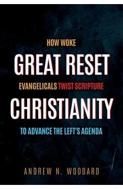 Great Reset Christianity: How Woke Evangelicals Twist Scripture to Advance the Left\'s Agenda - Andrew N. Woodard