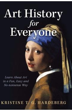 Art History for Everyone: Learn About Art in a Fun, Easy, No-Nonsense Way - Kristine T. G. Hardeberg