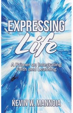 Expressing Life, A Primer on Integrating Faith and Learning - Kevin W. Mannoia