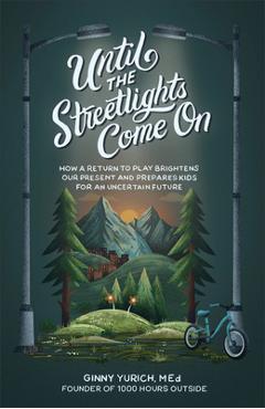 Until the Streetlights Come on: How a Return to Play Brightens Our Present and Prepares Kids for an Uncertain Future - Ginny Med Yurich