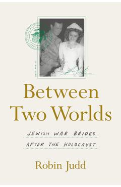 Between Two Worlds: Jewish War Brides After the Holocaust - Robin Judd