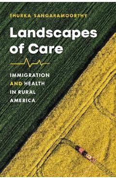 Landscapes of Care: Immigration and Health in Rural America - Thurka Sangaramoorthy