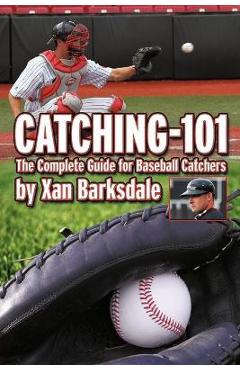 Catching-101: The Complete Guide for Baseball Catchers - Xan Barksdale