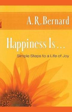 Happiness Is . . .: Simple Steps to a Life of Joy - A. R. Bernard