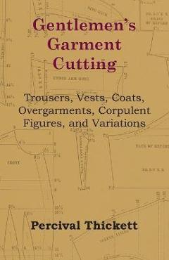Gentlemen\'s Garment Cutting;Trousers, Vests, Coats, Overgarments, Corpulent Figures, and Variations - Percival Thickett