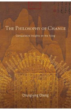 The Philosophy of Change: Comparative Insights on the Yijing - Chung-ying Cheng