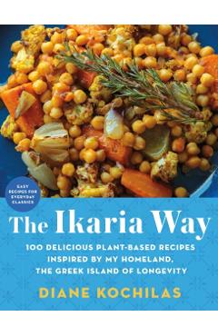 The Ikaria Way: 100 Plant-Based Mediterranean Diet Recipes Inspired by the Greek Island of Longevity - Diane Kochilas