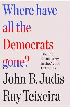 Where Have All the Democrats Gone?: The Soul of the Party in the Age of Extremes - Ruy Teixeira