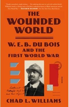 The Wounded World: W. E. B. Du Bois and the First World War - Chad L. Williams