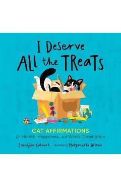 I deserve all the treats: cat affirmations for health, happiness, and world domination - jennifer calvert