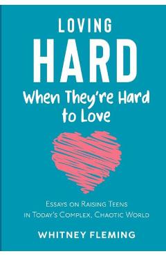 Loving Hard When They\'re Hard to Love: Essays on Raising Teens in Today\'s Complex, Chaotic World - Whitney Fleming