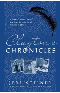 Clayton\'s Chronicles: A Heavenly Perspective of the Down-to-Earth Life of Clayton H. Steiner - Jere Steiner