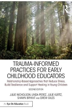 Trauma-Informed Practices for Early Childhood Educators: Relationship-Based Approaches That Reduce Stress, Build Resilience and Support Healing in You - Julie Nicholson