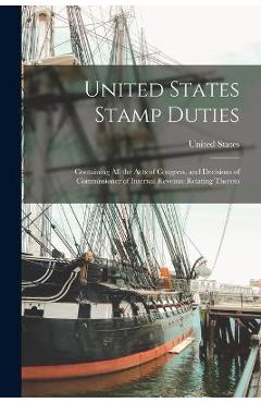 United States Stamp Duties: Containing all the Acts of Congress, and Decisions of Commissioner of Internal Revenue Relating Thereto - United States