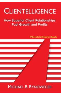 Clientelligence: How Superior Client Relationships Fuel Growth and Profits - Michael B. Rynowecer