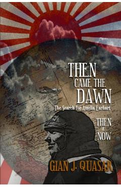 Then Came The Dawn: The Search for Amelia Earhart: Then & Now - Gian J. Quasar