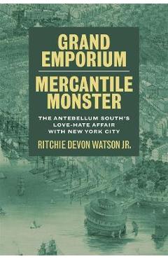 Grand Emporium, Mercantile Monster: The Antebellum South\'s Love-Hate Affair with New York City - Ritchie Devon Watson