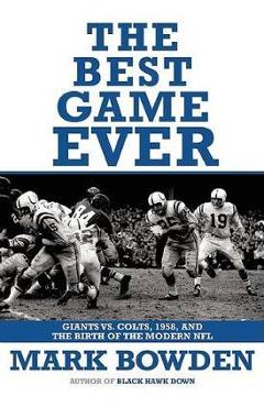 The Best Game Ever: Giants vs. Colts, 1958, and the Birth of the Modern NFL - Mark Bowden